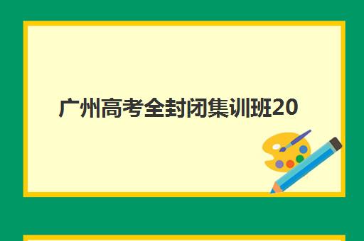 广州高考全封闭集训班2025年分数线是多少？最新录取标准与择校指南