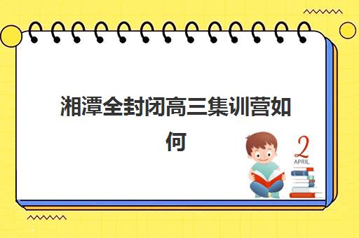 湘潭全封闭高三集训营如何报名？2025年最新报名渠道、流程与择校指南