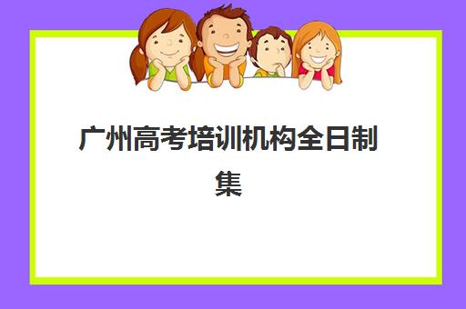 广州高考培训机构全日制集训营哪个比较好？2025年最新测评与择校全攻略