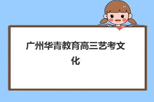 广州华青教育高三艺考文化课补习学校费用全知道：2025年收费标准、班型选择与性价比深度解析