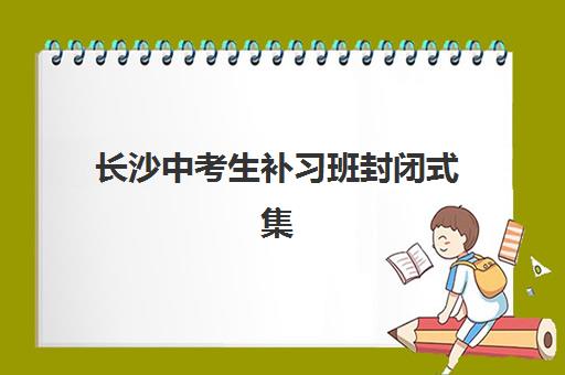 长沙中考生补习班封闭式集训营地址电话如何查询？2025年最新机构排名、联系方式详情与择校全指南