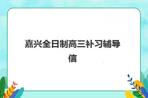 嘉兴全日制高三补习辅导信息确认时间安排，2026年各机构开学与报名截止全攻略