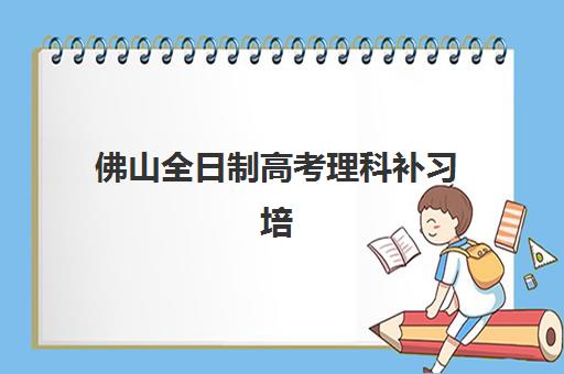 佛山全日制高考理科补习培训基地在哪个位置？2025年十大机构详细地址解析与择校指南
