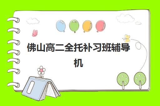 佛山高二全托补习班辅导机构哪家强一点啊？2025年最新权威排名、各校特色对比与科学择校指南全解析