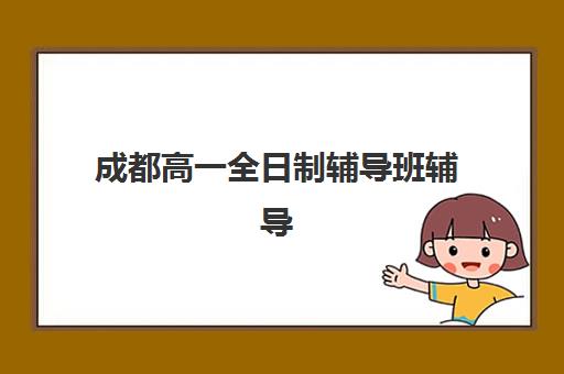 成都高一全日制辅导班辅导机构排行榜有哪些？2025年最新十大机构深度评测与择校全攻略
