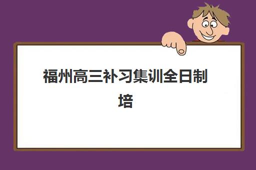 福州高三补习集训全日制培训机构哪家好？2025年封闭式集训营选择全攻略