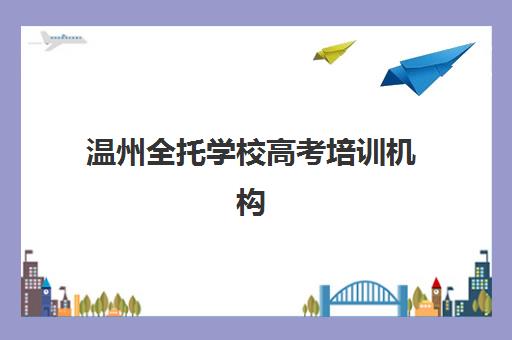 温州全托学校高考培训机构哪个比较好一点？2025年最新权威排名、择校技巧与科学避坑全攻略