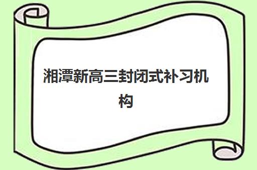 湘潭新高三封闭式补习机构哪家好？2025年最新收费标准、提分效果与择校指南全解析