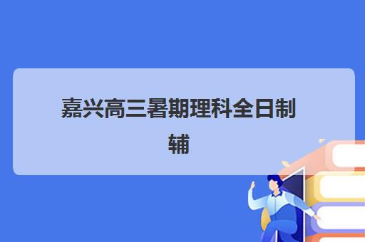 嘉兴高三暑期理科全日制辅导机构如何选？2025年最新排名、择校指南与五大机构深度解析