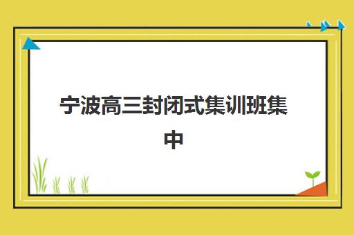 宁波高三封闭式集训班集中训练营有哪些地方？2025年最新实力排名前十机构全解析与择校指南
