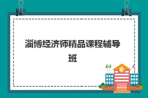 淄博经济师精品课程辅导班有哪些地方招生？2025年最新招生地点解析与报名全指南