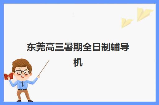 东莞高三暑期全日制辅导机构怎么选？2025年寄宿基地实地测评与择校指南