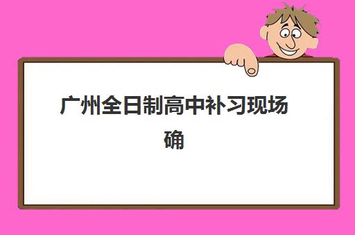 广州全日制高中补习现场确认需要什么材料？2025年确认时间、流程详解与材料清单全攻略