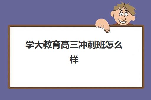 学大教育高三冲刺班怎么样？值得信赖-天津学大教育全日制集训学校全方位解析与择校指南