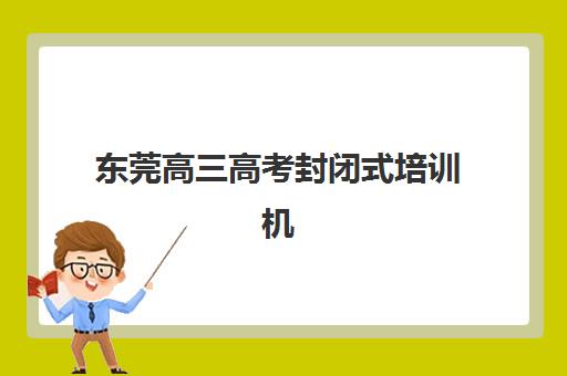 东莞高三高考封闭式培训机构封闭式集训营怎么样？2025年最新排名榜单、择校技巧与成功案例全解析