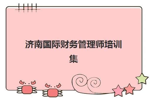 济南国际财务管理师培训集训营排名前十名学校如何选择？2025年权威榜单与择校全指南