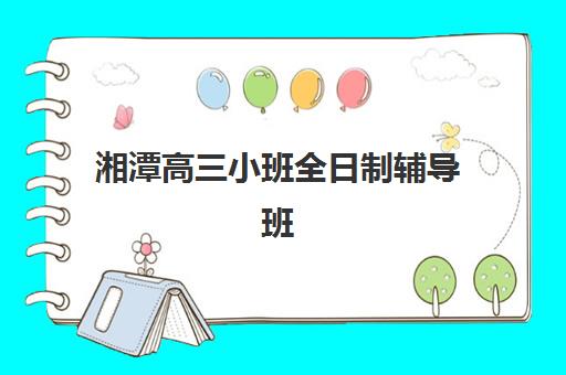 湘潭高三小班全日制辅导班有哪些机构好？2025年十大优质机构教学特色、师资对比与择校全攻略