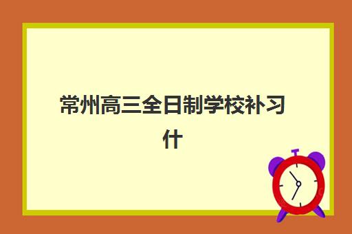 常州高三全日制学校补习什么时候报名考试？2025年时间安排、备考策略与机构选择全指南