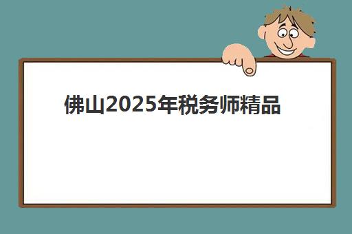 佛山2025年税务师精品课程报名确认时间表格如何科学规划？最新时间节点、报名流程与备考指南全解析