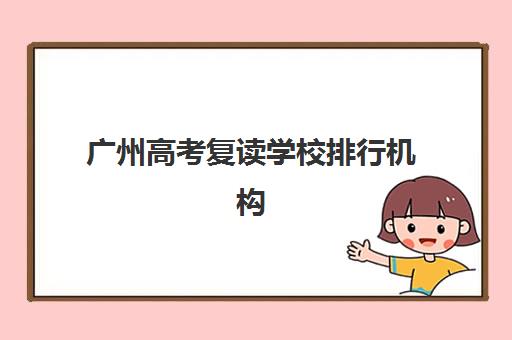 广州高考复读学校排行机构哪家好？2025年最新实力排名榜单与科学择校全攻略详解