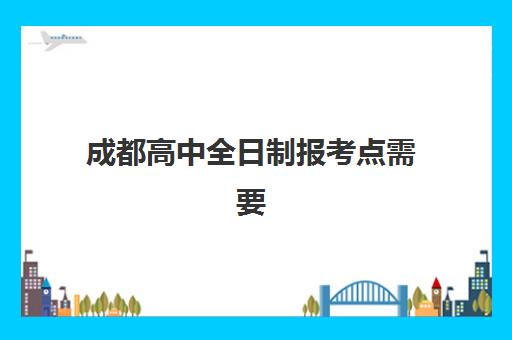 成都高中全日制报考点需要工作证明吗？2025年最新政策解读、材料清单与报名全指南