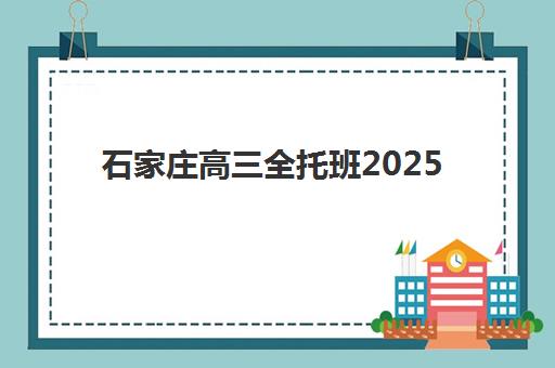 石家庄高三全托班2025年时间安排如何？最新课程表与择校指南全解析