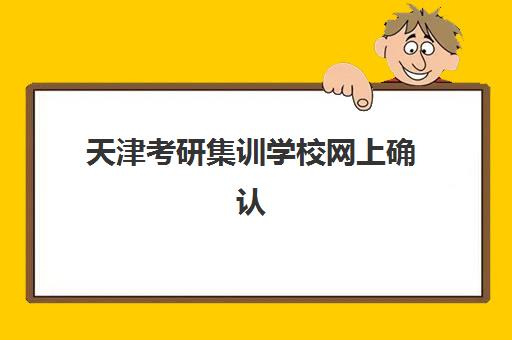 天津考研集训学校网上确认时间2025年何时公布？最新日程安排、确认流程详解与常见问题解决方案