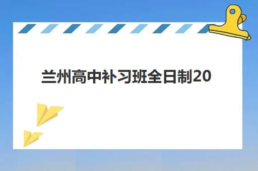 兰州高中补习班全日制2025年时间公布，最新开班安排与择校指南全解析