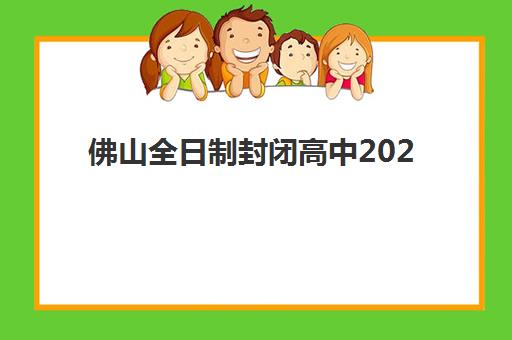 佛山全日制封闭高中2025报名时间表及择校指南：十大封闭学校对比分析