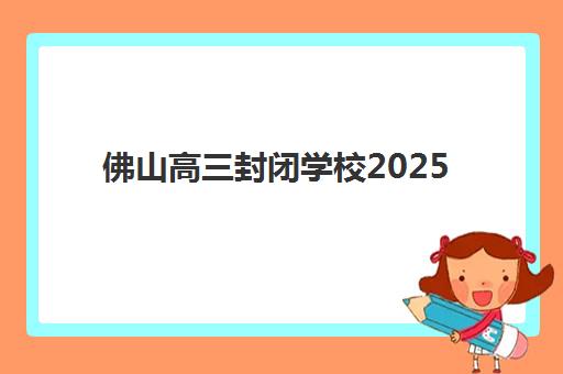 佛山高三封闭学校2025培训哪个好？最新排名与择校指南