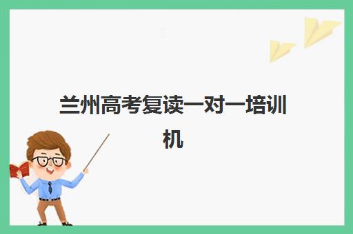 兰州高考复读一对一培训机构哪家好一点？2025年最新权威排名、择校标准与家长真实评价全解析
