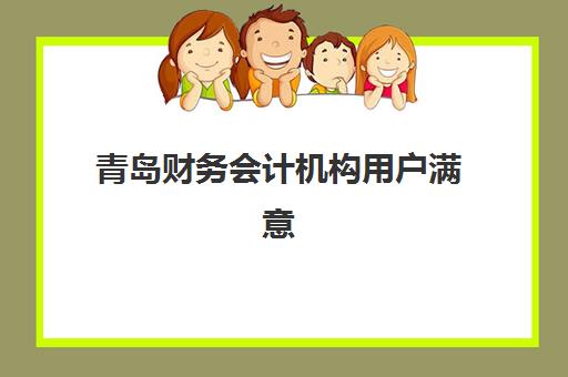 青岛财务会计机构用户满意度报告如何解读？2023年最新调查数据、评分标准与选择指南全解析