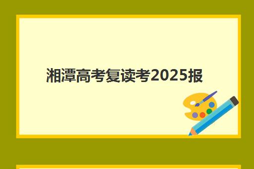 湘潭高考复读考2025报名时间表如何安排？最新官方时间节点、各校报名截止日期与备考全指南