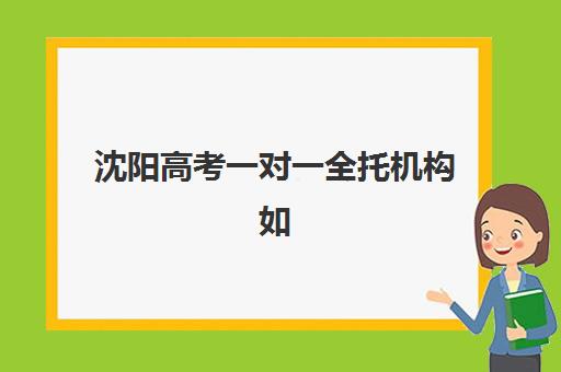 沈阳高考一对一全托机构如何选？信息确认时间安排与择校全攻略