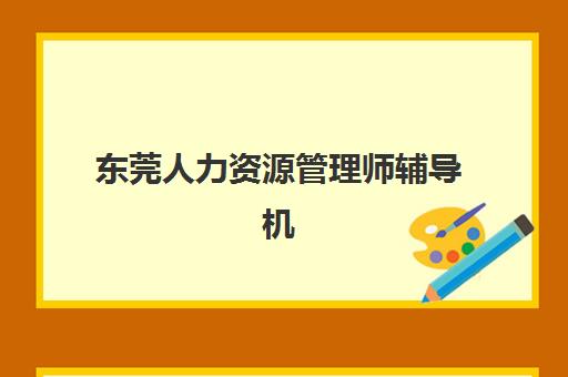 东莞人力资源管理师辅导机构哪里找？南城、东城等区域分校地址与课程选择全攻略