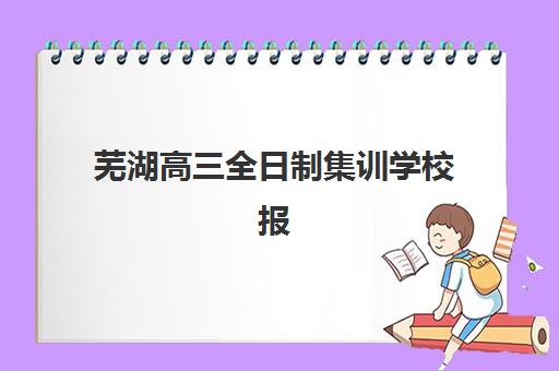 芜湖高三全日制集训学校报名费2025年多少钱？最新收费标准、择校技巧与省钱全攻略