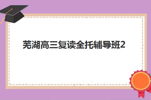 芜湖全托补习班学校垂直领域TOP10如何选？2025年最新排名与择校全攻略