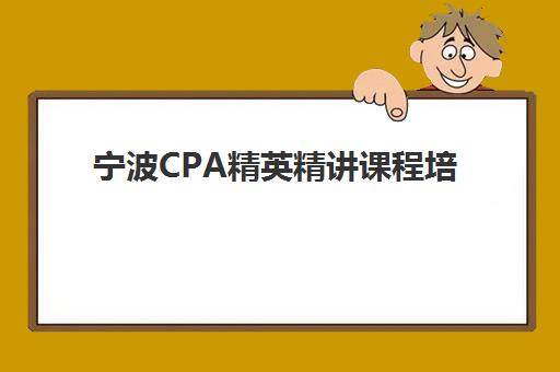 宁波CPA精英精讲课程培训机构如何选？2025年收费标准、师资对比与择校全攻略