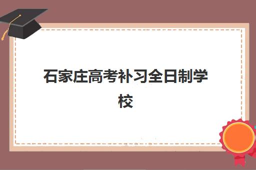石家庄高考补习全日制学校辅导机构排名一览表最新如何查询？2025年权威数据、择校策略与成功案例全解析