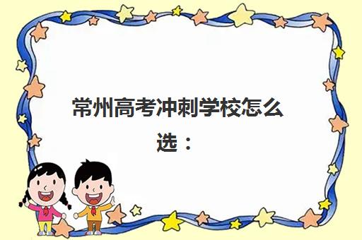 常州高考冲刺学校怎么选：全日制封闭学校排名与择校指南全解析