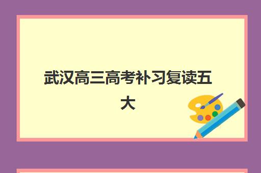 武汉高三高考补习复读五大机构服务能力如何评估？2025年最新师资、课程与提分数据全方位解析