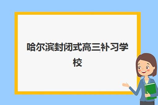 哈尔滨封闭式高三补习学校预报名指南：2025年择校攻略与考点查询全解析