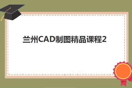 兰州CAD制图精品课程2025年考试如何安排？备考时间表与培训计划全攻略