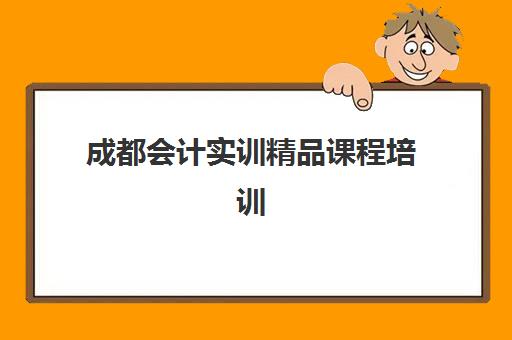 成都会计实训精品课程培训机构哪个更好一点如何选择？2025年最新权威排名与报读全指南
