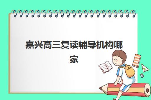嘉兴高三复读辅导机构哪家强？2025年最新排名与择校指南全解析