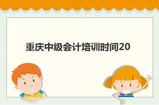 重庆中级会计培训时间2025年公布详情解读：最新考试日程、报名流程与科学备考全流程指南