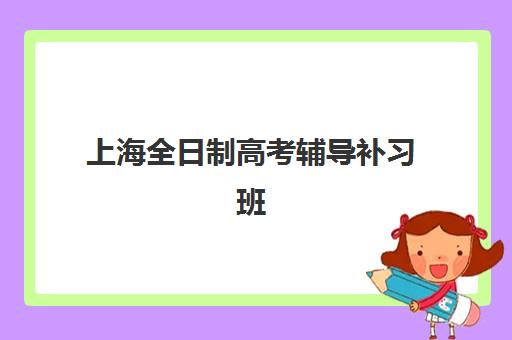 上海全日制高考辅导补习班集训营排名前十如何选择？2025年最新权威榜单、各机构特色解析与科学择校全指南