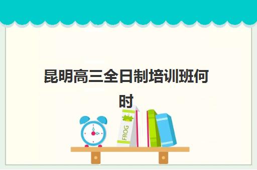 昆明高三全日制培训班何时确认报名？2025年各校时间节点与操作全指南