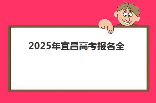 2025年宜昌高考报名全攻略：时间表、社会考生地点与材料清单详解