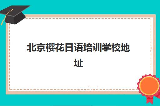 北京樱花日语培训学校地址在哪里？最新四大校区精准位置与便捷交通路线全攻略